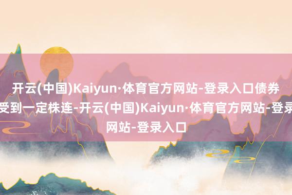 开云(中国)Kaiyun·体育官方网站-登录入口债券市集受到一定株连-开云(中国)Kaiyun·体育官方网站-登录入口