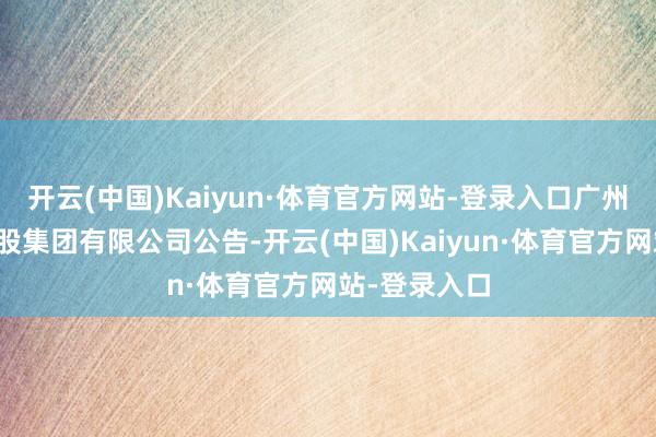 开云(中国)Kaiyun·体育官方网站-登录入口广州工业投资控股集团有限公司公告-开云(中国)Kaiyun·体育官方网站-登录入口